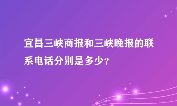宜昌三峡商报和三峡晚报的联系电话分别是多少？