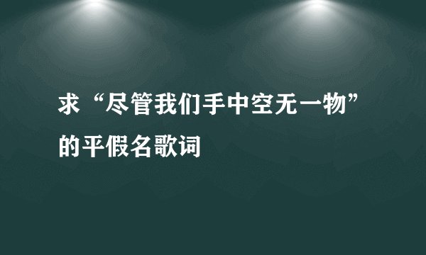 求“尽管我们手中空无一物”的平假名歌词