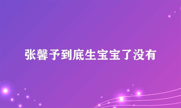 张馨予到底生宝宝了没有
