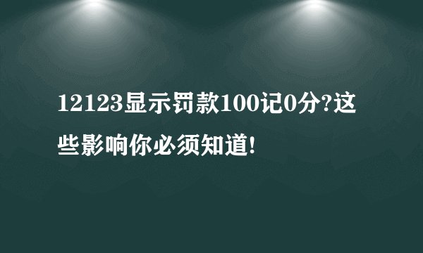 12123显示罚款100记0分?这些影响你必须知道!