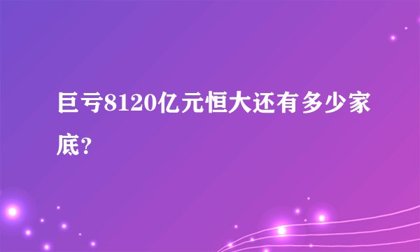 巨亏8120亿元恒大还有多少家底？