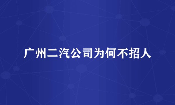 广州二汽公司为何不招人