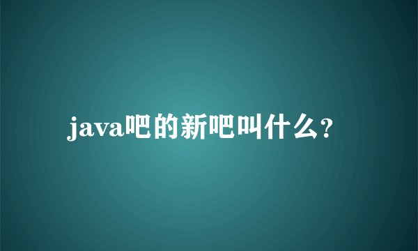 java吧的新吧叫什么？