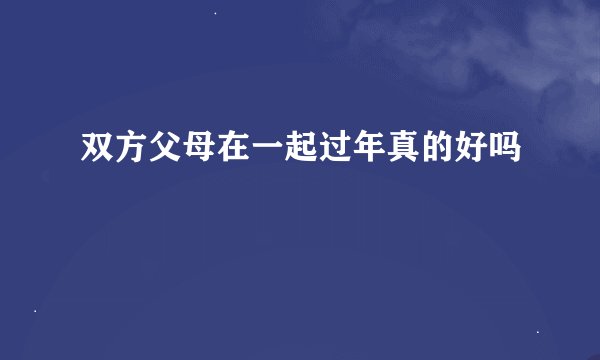 双方父母在一起过年真的好吗