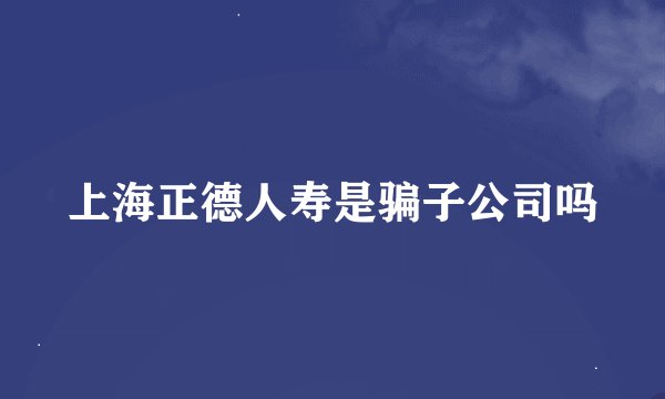 上海正德人寿是骗子公司吗