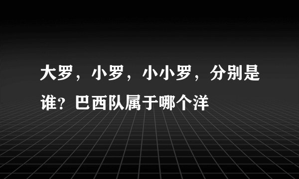 大罗，小罗，小小罗，分别是谁？巴西队属于哪个洋