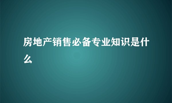 房地产销售必备专业知识是什么