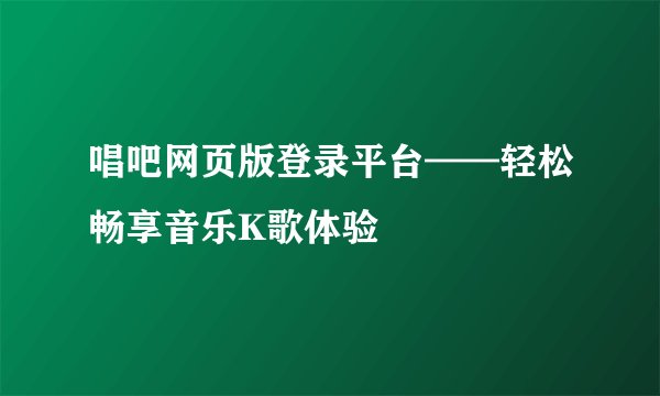 唱吧网页版登录平台——轻松畅享音乐K歌体验