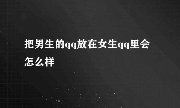 把男生的qq放在女生qq里会怎么样