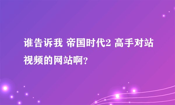 谁告诉我 帝国时代2 高手对站视频的网站啊？