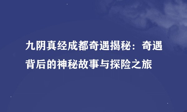 九阴真经成都奇遇揭秘：奇遇背后的神秘故事与探险之旅