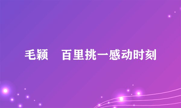 毛颖堃百里挑一感动时刻