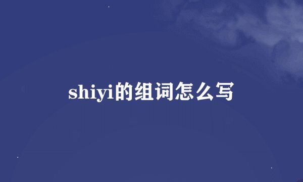 shiyi的组词怎么写