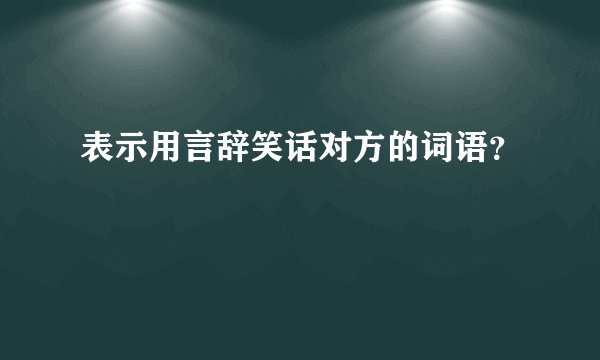 表示用言辞笑话对方的词语？