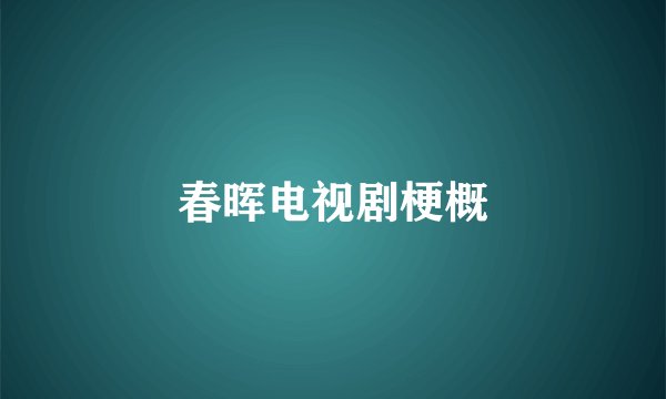 春晖电视剧梗概
