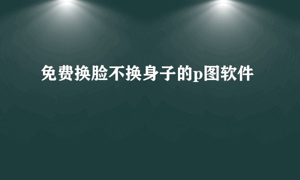 免费换脸不换身子的p图软件