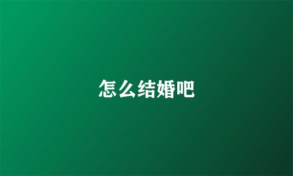怎么结婚吧