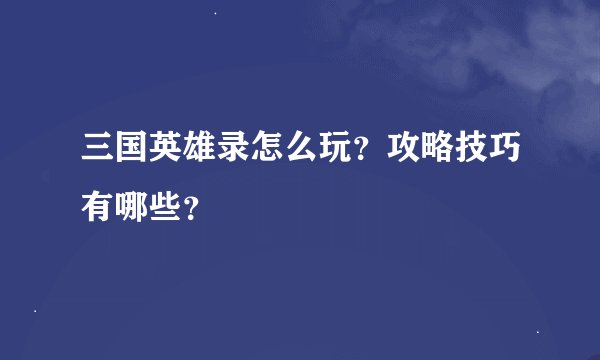 三国英雄录怎么玩？攻略技巧有哪些？