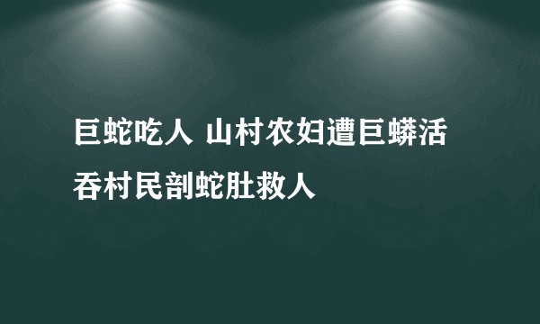 巨蛇吃人 山村农妇遭巨蟒活吞村民剖蛇肚救人