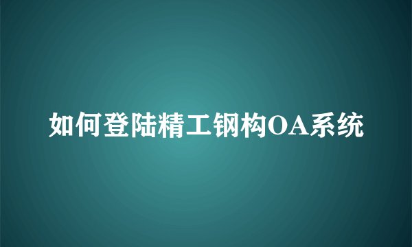 如何登陆精工钢构OA系统