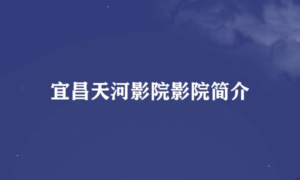 宜昌天河影院影院简介