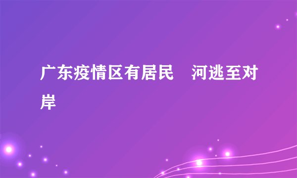 广东疫情区有居民蹚河逃至对岸