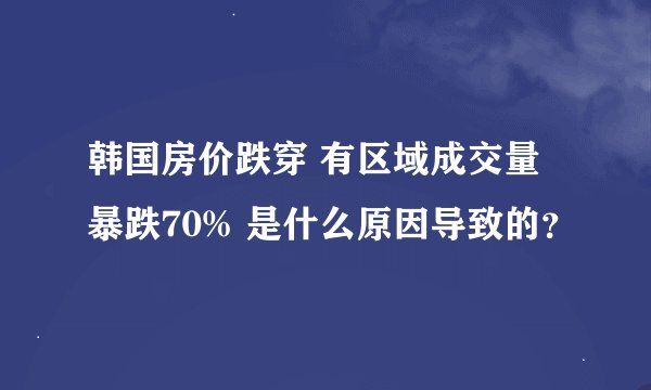 韩国房价跌穿 有区域成交量暴跌70% 是什么原因导致的？