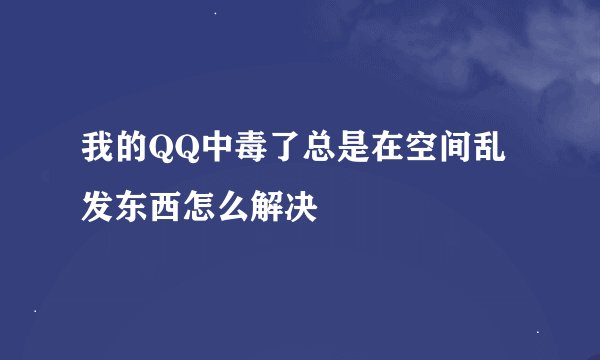 我的QQ中毒了总是在空间乱发东西怎么解决