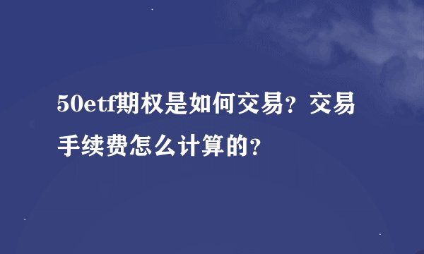 50etf期权是如何交易？交易手续费怎么计算的？