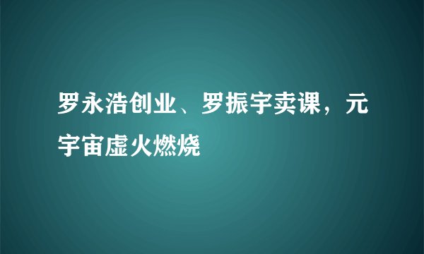 罗永浩创业、罗振宇卖课,元宇宙虚火燃烧