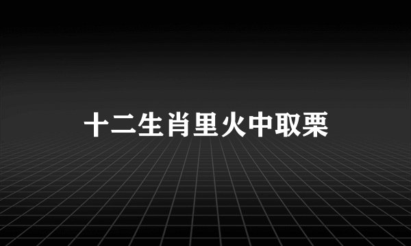 十二生肖里火中取栗