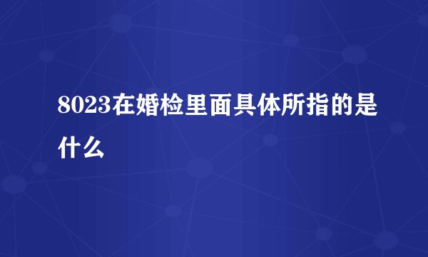 8023在婚检里面具体所指的是什么
