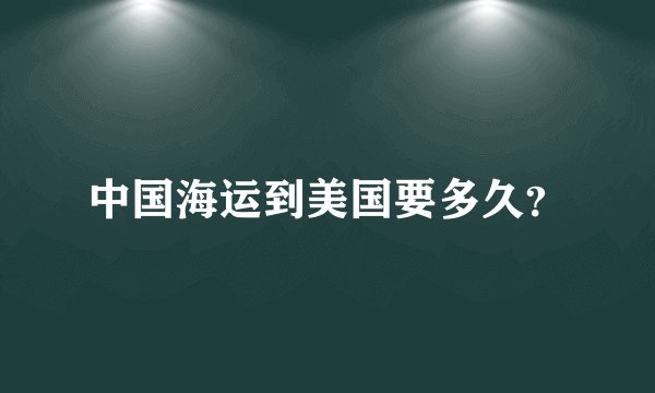 中国海运到美国要多久？