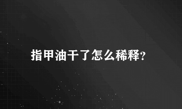 指甲油干了怎么稀释？