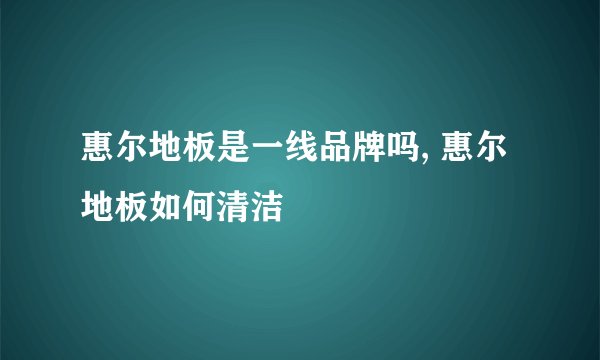 惠尔地板是一线品牌吗, 惠尔地板如何清洁