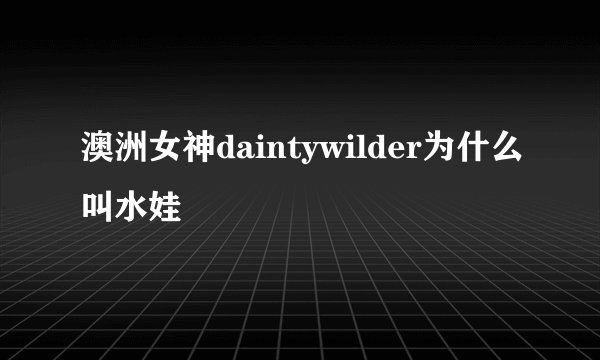 澳洲女神daintywilder为什么叫水娃