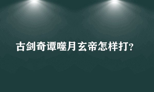 古剑奇谭噬月玄帝怎样打？
