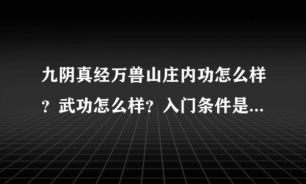 九阴真经万兽山庄内功怎么样？武功怎么样？入门条件是什么？内功和武功最好附张图