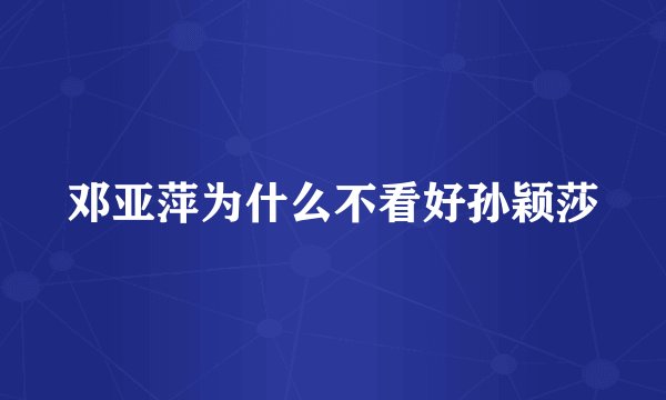 邓亚萍为什么不看好孙颖莎