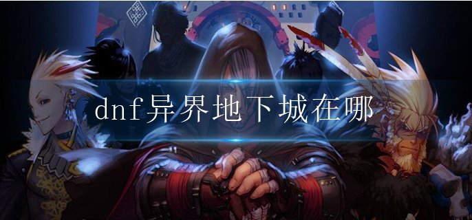 dnf异界地下城在哪-异界地下城进入方法