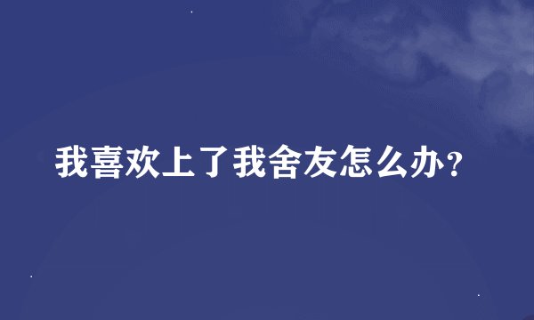 我喜欢上了我舍友怎么办？