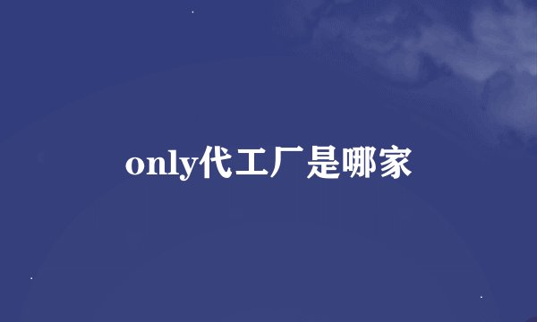 only代工厂是哪家