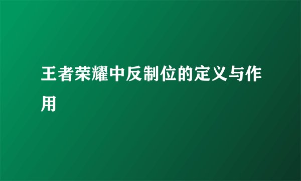 王者荣耀中反制位的定义与作用