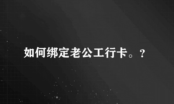 如何绑定老公工行卡。？