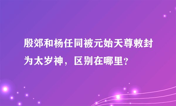 殷郊和杨任同被元始天尊敕封为太岁神，区别在哪里？