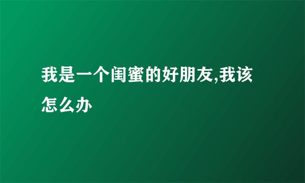 我是一个闺蜜的好朋友,我该怎么办