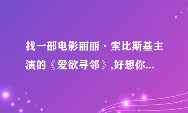 找一部电影丽丽·索比斯基主演的《爱欲寻邻》,好想你人个一个...