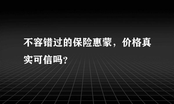 不容错过的保险惠蒙，价格真实可信吗？