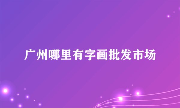 广州哪里有字画批发市场