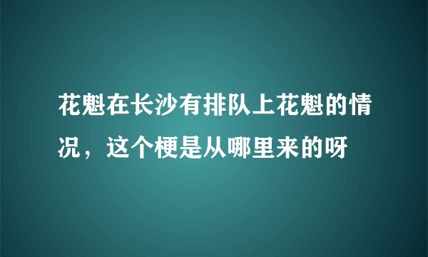 花魁在长沙有排队上花魁的情况，这个梗是从哪里来的呀
